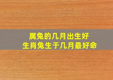 属兔的几月出生好 生肖兔生于几月最好命